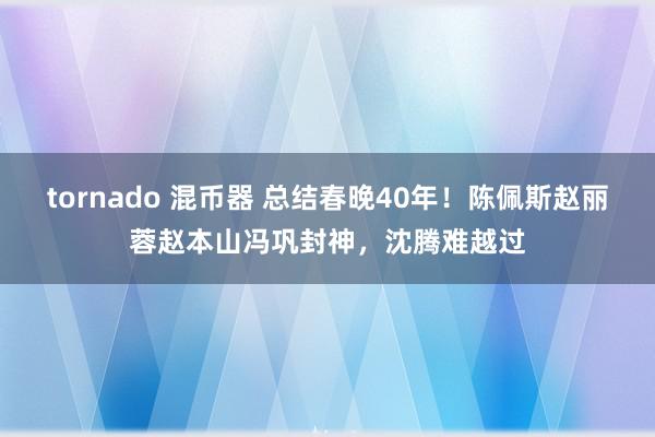 tornado 混币器 总结春晚40年！陈佩斯赵丽蓉赵本山冯巩封神，沈腾难越过