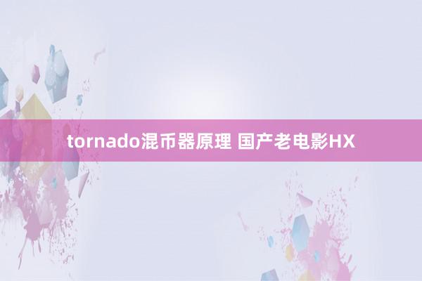 tornado混币器原理 国产老电影HX