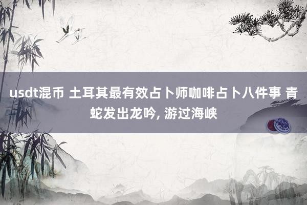 usdt混币 土耳其最有效占卜师咖啡占卜八件事 青蛇发出龙吟, 游过海峡