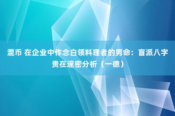 混币 在企业中作念白领料理者的男命：盲派八字贵在邃密分析（一德）